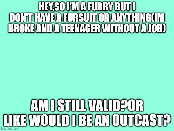 HEY,SO I'M A FURRY BUT I DON'T HAVE A FURSUIT OR ANYTHING(IM BROKE AND A TEENAGER WITHOUT A JOB); AM I STILL VALID?OR LIKE WOULD I BE AN OUTCAST? | made w/ Imgflip meme maker