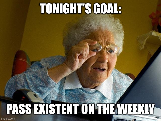 Sorry Existent fans | TONIGHT’S GOAL:; PASS EXISTENT ON THE WEEKLY | image tagged in memes,grandma finds the internet | made w/ Imgflip meme maker