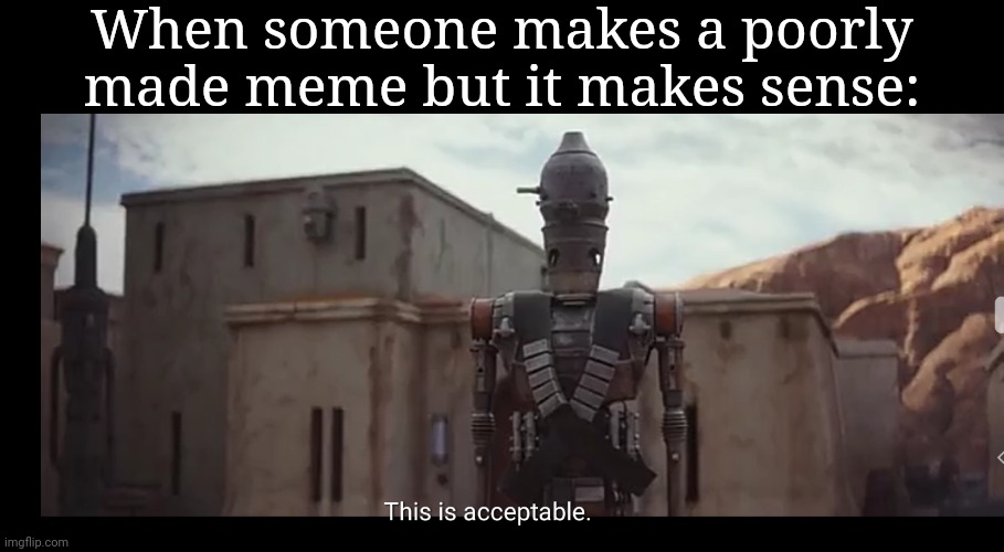 This is low quality of a meme, even for me | When someone makes a poorly made meme but it makes sense: | image tagged in battle droid this is acceptable | made w/ Imgflip meme maker