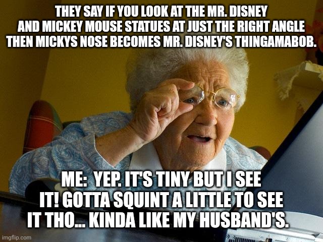 Disney and Mickey in No nose zone | THEY SAY IF YOU LOOK AT THE MR. DISNEY AND MICKEY MOUSE STATUES AT JUST THE RIGHT ANGLE THEN MICKYS NOSE BECOMES MR. DISNEY'S THINGAMABOB. ME:  YEP. IT'S TINY BUT I SEE IT! GOTTA SQUINT A LITTLE TO SEE IT THO... KINDA LIKE MY HUSBAND'S. | image tagged in memes,grandma finds the internet | made w/ Imgflip meme maker