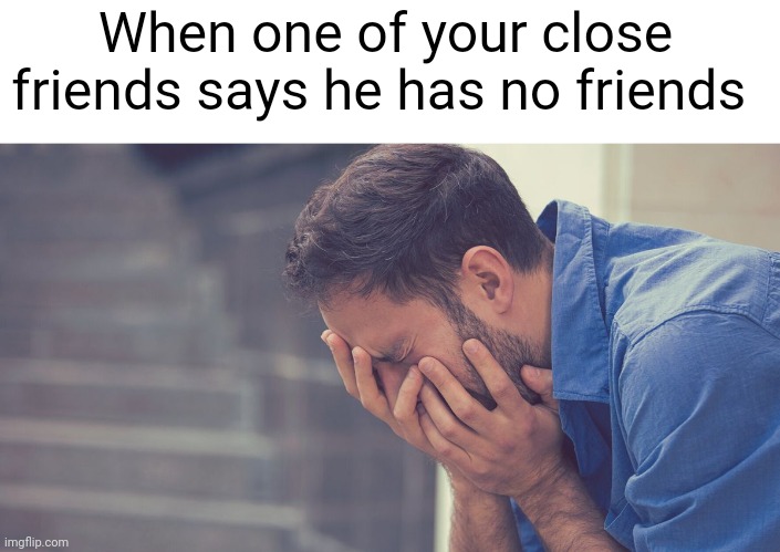 Meme #3,013 | When one of your close friends says he has no friends | image tagged in memes,repost,friends,when,sad,no friends | made w/ Imgflip meme maker