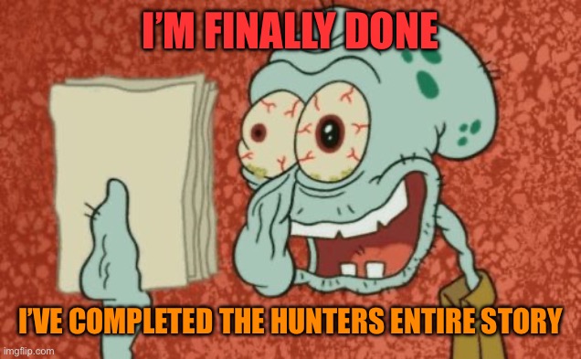 Probably gonna post it tomorrow (meme chat me if you wanna see it now tho) | I’M FINALLY DONE; I’VE COMPLETED THE HUNTERS ENTIRE STORY | image tagged in exhausted squidward | made w/ Imgflip meme maker