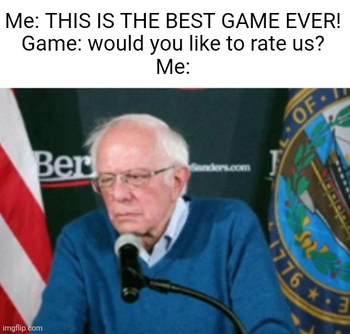 Meme #3,015 | Me: THIS IS THE BEST GAME EVER!
Game: would you like to rate us?
Me: | image tagged in memes,relatable,video games,rate,bored,so true | made w/ Imgflip meme maker