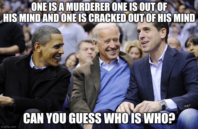 Hunter, Obama and Joe Biden | ONE IS A MURDERER ONE IS OUT OF HIS MIND AND ONE IS CRACKED OUT OF HIS MIND; CAN YOU GUESS WHO IS WHO? | image tagged in hunter obama and joe biden | made w/ Imgflip meme maker