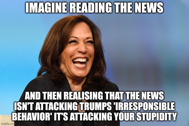 Kamala Harris laughing | IMAGINE READING THE NEWS; AND THEN REALISING THAT THE NEWS ISN'T ATTACKING TRUMPS 'IRRESPONSIBLE BEHAVIOR' IT'S ATTACKING YOUR STUPIDITY | image tagged in kamala harris laughing | made w/ Imgflip meme maker