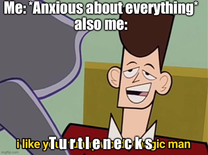 TURTLENECKS. | Me: *Anxious about everything*
also me:; T u r t l e n e c k s | image tagged in i like your funny words magic man | made w/ Imgflip meme maker