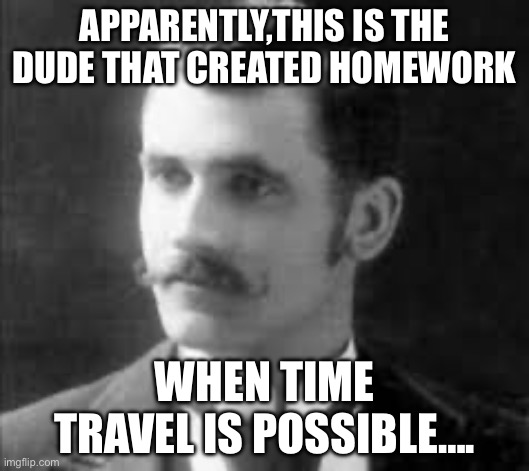 APPARENTLY,THIS IS THE DUDE THAT CREATED HOMEWORK; WHEN TIME TRAVEL IS POSSIBLE…. | image tagged in homework,italy | made w/ Imgflip meme maker