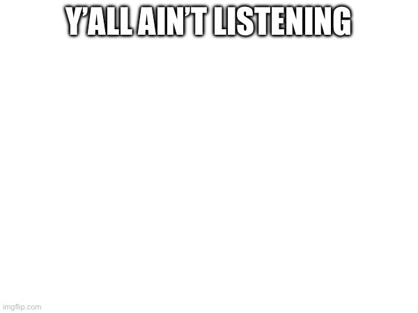 Y’ALL AIN’T LISTENING | made w/ Imgflip meme maker