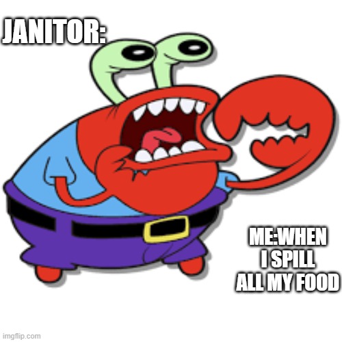 Mr Krabs Screaming | JANITOR:; ME:WHEN I SPILL ALL MY FOOD | image tagged in mr krabs screaming | made w/ Imgflip meme maker