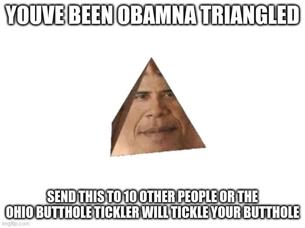 YOUVE BEEN OBAMNA TRIANGLED; SEND THIS TO 10 OTHER PEOPLE OR THE OHIO BUTTHOLE TICKLER WILL TICKLE YOUR BUTTHOLE | made w/ Imgflip meme maker