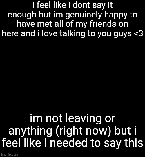 <3 | i feel like i dont say it enough but im genuinely happy to have met all of my friends on here and i love talking to you guys <3; im not leaving or anything (right now) but i feel like i needed to say this | made w/ Imgflip meme maker