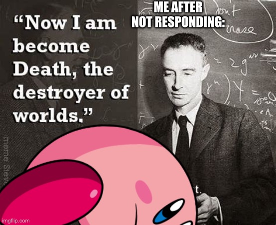 I am become Death oppenheimer | ME AFTER NOT RESPONDING: | image tagged in i am become death oppenheimer | made w/ Imgflip meme maker