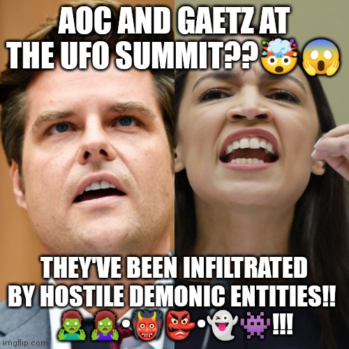 UFO 2023 | AOC AND GAETZ AT THE UFO SUMMIT??🤯😱; THEY'VE BEEN INFILTRATED BY HOSTILE DEMONIC ENTITIES!! 
🧟‍♂️🧟‍♀️•👹👺•👻👾!!! | image tagged in ufo,crazy aoc | made w/ Imgflip meme maker