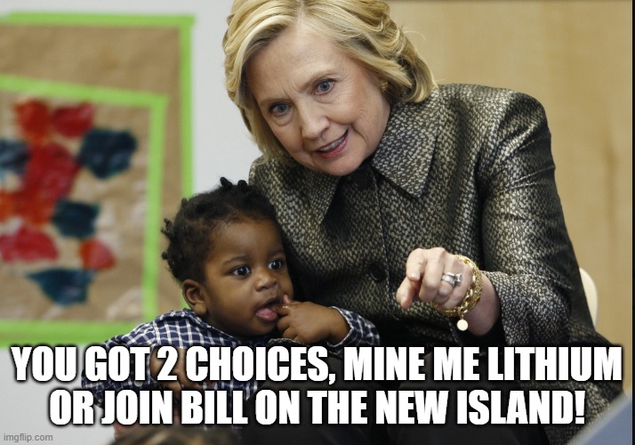 Choices | YOU GOT 2 CHOICES, MINE ME LITHIUM
OR JOIN BILL ON THE NEW ISLAND! | image tagged in slavery,hillary clinton,bill clinton,the clintons,clinton foundation,jeffrey epstein | made w/ Imgflip meme maker