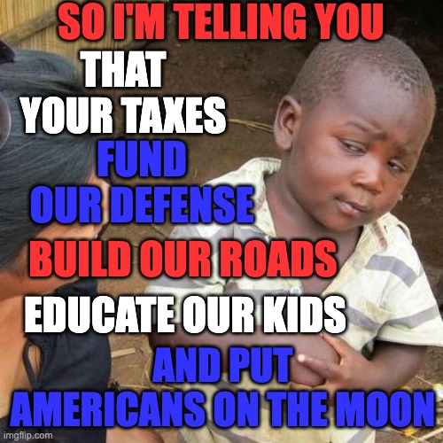 Third World Skeptical Kid Meme | SO I'M TELLING YOU FUND OUR DEFENSE THAT YOUR TAXES BUILD OUR ROADS EDUCATE OUR KIDS AND PUT AMERICANS ON THE MOON | image tagged in memes,third world skeptical kid | made w/ Imgflip meme maker