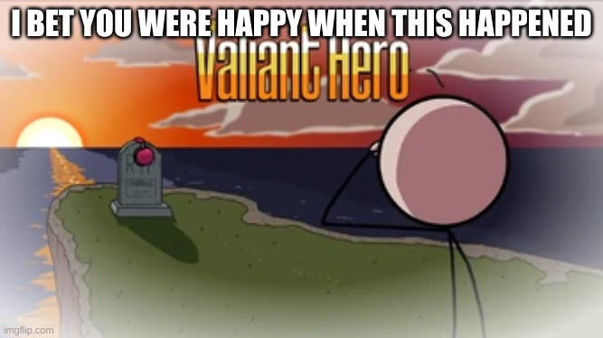 Valiant Hero | I BET YOU WERE HAPPY WHEN THIS HAPPENED | image tagged in valiant hero | made w/ Imgflip meme maker