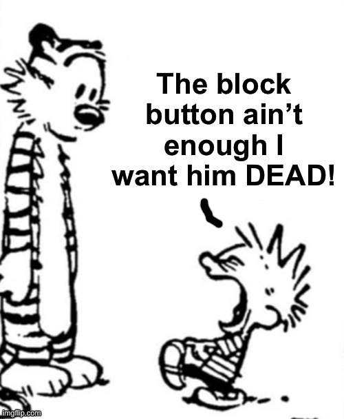 the block button aint enough i want him dead | image tagged in the block button aint enough i want him dead | made w/ Imgflip meme maker