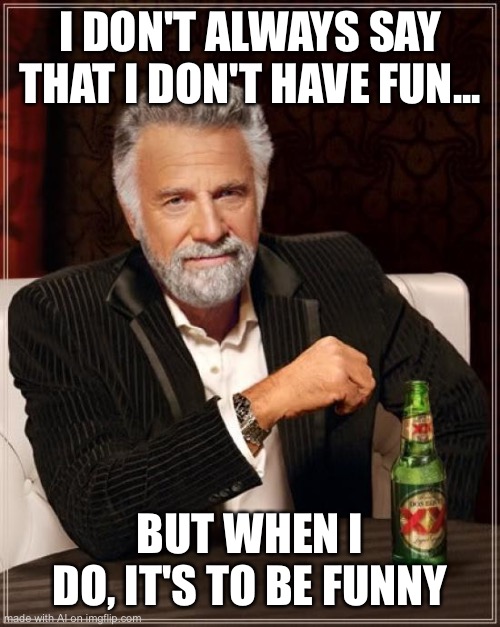 The Most Interesting Man In The World Meme | I DON'T ALWAYS SAY THAT I DON'T HAVE FUN... BUT WHEN I DO, IT'S TO BE FUNNY | image tagged in memes,the most interesting man in the world | made w/ Imgflip meme maker