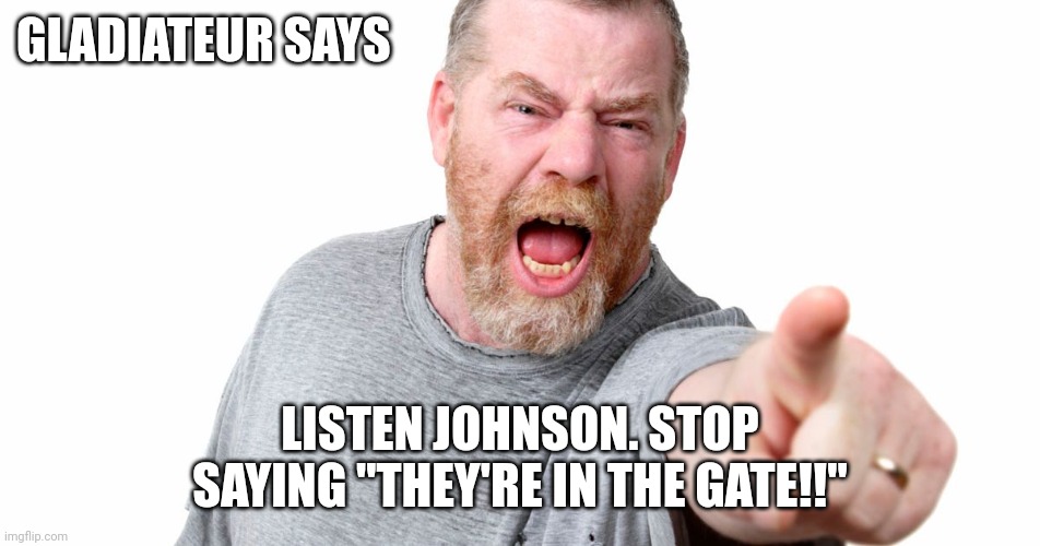 angry man shouting and pointing | GLADIATEUR SAYS; LISTEN JOHNSON. STOP SAYING "THEY'RE IN THE GATE!!" | image tagged in angry man shouting and pointing | made w/ Imgflip meme maker