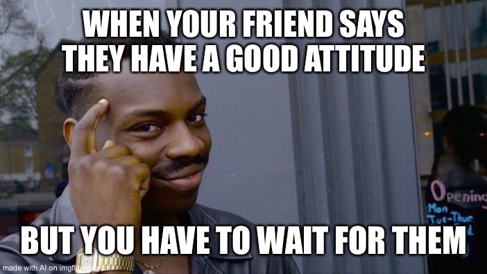 Roll Safe Think About It | WHEN YOUR FRIEND SAYS THEY HAVE A GOOD ATTITUDE; BUT YOU HAVE TO WAIT FOR THEM | image tagged in memes,roll safe think about it | made w/ Imgflip meme maker