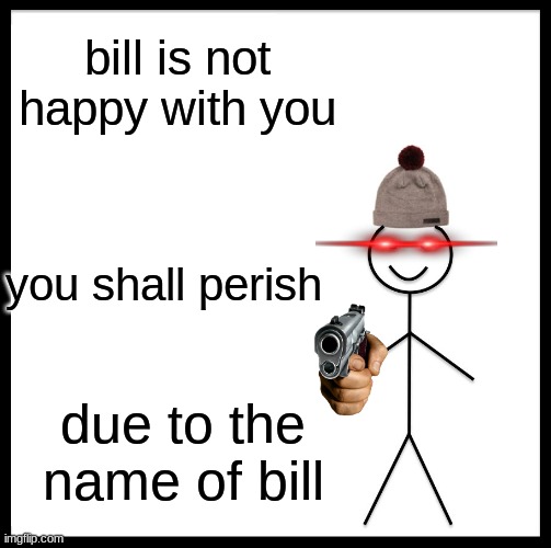 Be Like Bill Meme | bill is not happy with you you shall perish due to the name of bill | image tagged in memes,be like bill | made w/ Imgflip meme maker