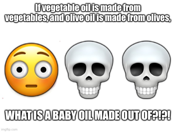 Think abo- *realization* | 😳💀💀; If vegetable oil is made from vegetables, and olive oil is made from olives, WHAT IS A BABY OIL MADE OUT OF?!?! | image tagged in memes,funny,think about it,wait thats illegal,oh wow are you actually reading these tags | made w/ Imgflip meme maker