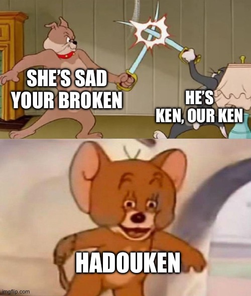 Tom and Jerry swordfight | SHE’S SAD YOUR BROKEN HE’S KEN, OUR KEN HADOUKEN | image tagged in tom and jerry swordfight | made w/ Imgflip meme maker