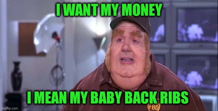 Fat Basturd  | I WANT MY MONEY I MEAN MY BABY BACK RIBS | image tagged in fat basturd | made w/ Imgflip meme maker