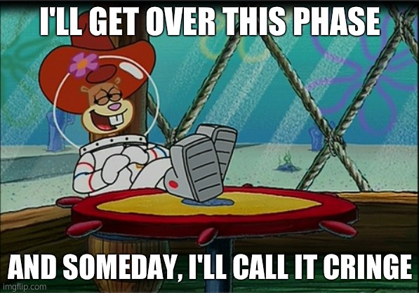 Sandy Cheeks | I'LL GET OVER THIS PHASE; AND SOMEDAY, I'LL CALL IT CRINGE | image tagged in sandy cheeks | made w/ Imgflip meme maker