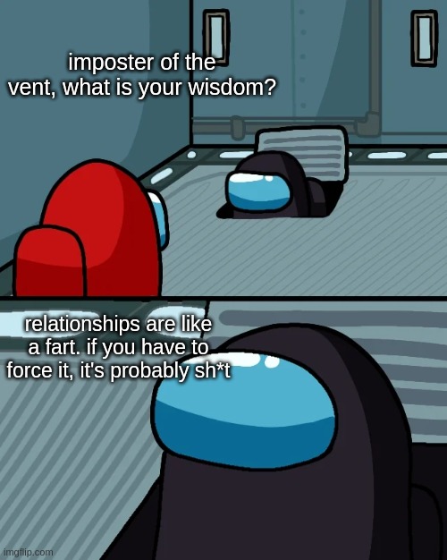 impostor of the vent | imposter of the vent, what is your wisdom? relationships are like a fart. if you have to force it, it's probably sh*t | image tagged in impostor of the vent | made w/ Imgflip meme maker