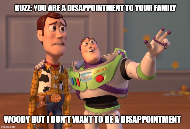 X, X Everywhere Meme | BUZZ: YOU ARE A DISAPPOINTMENT TO YOUR FAMILY; WOODY BUT I DON'T WANT TO BE A DISAPPOINTMENT | image tagged in memes,x x everywhere | made w/ Imgflip meme maker