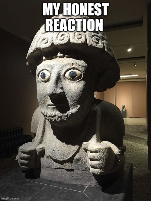 Hittite statue | MY HONEST REACTION | image tagged in hittite statue | made w/ Imgflip meme maker