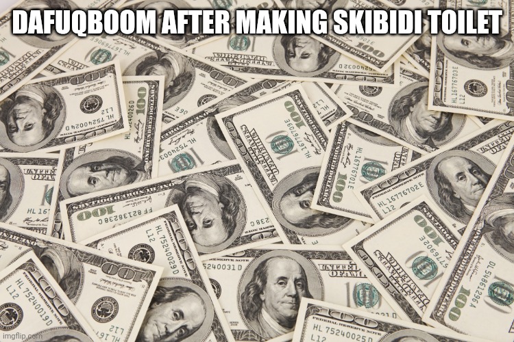 infinite money | DAFUQBOOM AFTER MAKING SKIBIDI TOILET | image tagged in infinite money | made w/ Imgflip meme maker