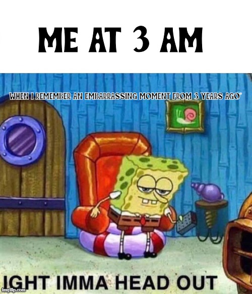 Spongebob Ight Imma Head Out | ME AT 3 AM; WHEN I REMEMBER AN EMBARRASSING MOMENT FROM 3 YEARS AGO" | image tagged in memes,spongebob ight imma head out | made w/ Imgflip meme maker