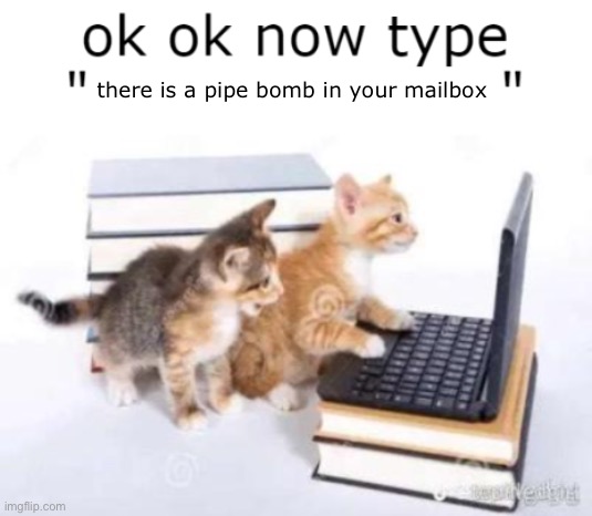 now type | there is a pipe bomb in your mailbox | image tagged in now type | made w/ Imgflip meme maker