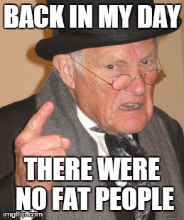 Back In My Day | BACK IN MY DAY THERE WERE NO FAT PEOPLE | image tagged in memes,back in my day | made w/ Imgflip meme maker