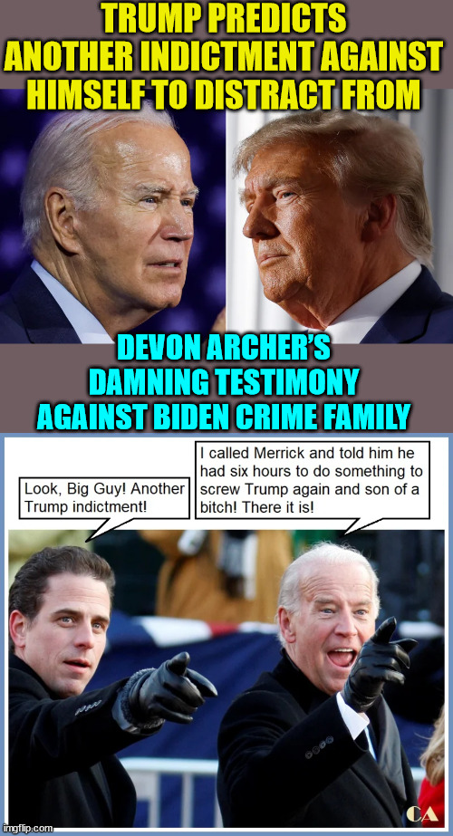 Obviously...  They're so predictable... | TRUMP PREDICTS ANOTHER INDICTMENT AGAINST HIMSELF TO DISTRACT FROM; DEVON ARCHER’S DAMNING TESTIMONY AGAINST BIDEN CRIME FAMILY | image tagged in biden,crime,family,crooked,doj | made w/ Imgflip meme maker