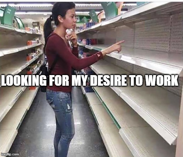Searching empty shelves | LOOKING FOR MY DESIRE TO WORK | image tagged in searching empty shelves | made w/ Imgflip meme maker