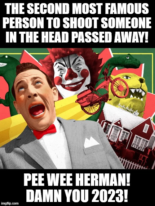 The second most famous person to shoot someone in the head passed away! | THE SECOND MOST FAMOUS PERSON TO SHOOT SOMEONE IN THE HEAD PASSED AWAY! PEE WEE HERMAN! DAMN YOU 2023! | image tagged in damn,sadness | made w/ Imgflip meme maker