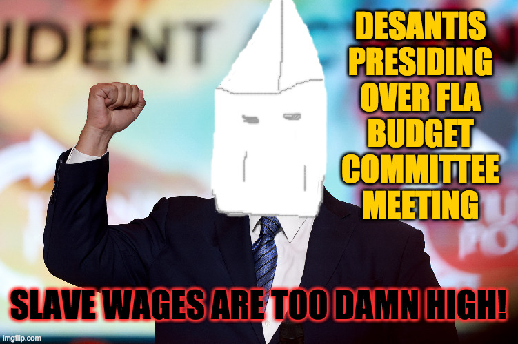 SLAVE WAGES ARE TOO DAMN HIGH! DESANTIS
PRESIDING
OVER FLA
BUDGET
COMMITTEE
MEETING | made w/ Imgflip meme maker