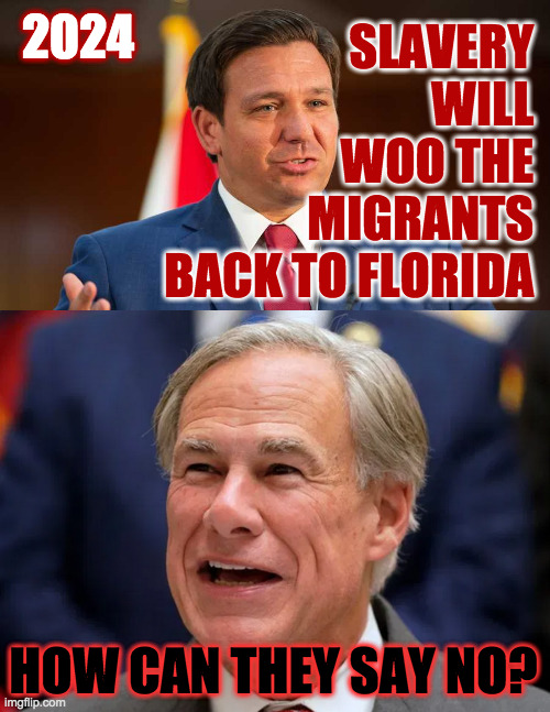 And they say Republicans are out of ideas. | 2024; SLAVERY 
WILL 
WOO THE 
MIGRANTS 
BACK TO FLORIDA; HOW CAN THEY SAY NO? | image tagged in memes,ron desantis,greg abbott,florida jobs bill | made w/ Imgflip meme maker