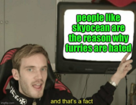 and that's a fact | people like skyocean are the reason why furries are hated | image tagged in and that's a fact | made w/ Imgflip meme maker
