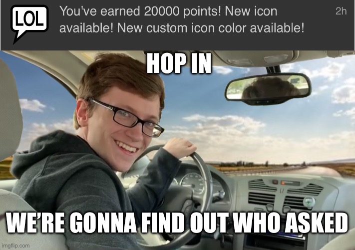 Who cares if you get 20000 points? | HOP IN; WE’RE GONNA FIND OUT WHO ASKED | image tagged in hop in | made w/ Imgflip meme maker