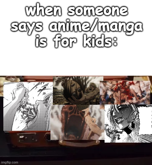 ft manga | when someone says anime/manga is for kids: | image tagged in anime is not cartoon,attack on titan,aot,shingeki no kyojin,snk | made w/ Imgflip meme maker