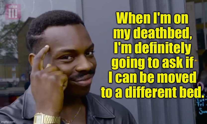 Bed time | When I'm on my deathbed, I'm definitely going to ask if I can be moved to a different bed. | image tagged in eddie murphy thinking | made w/ Imgflip meme maker