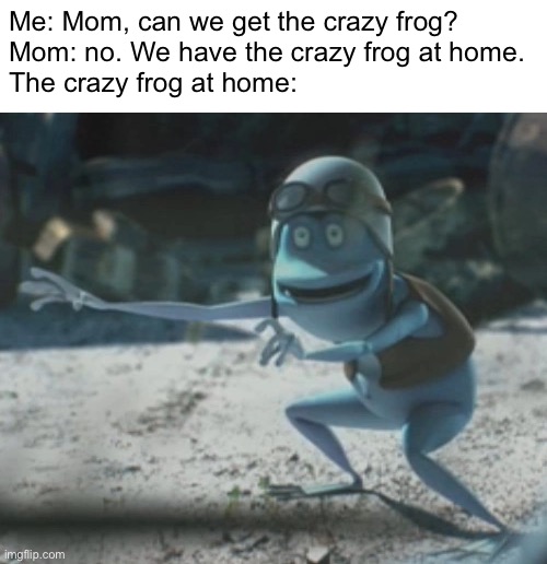 I just watched gumball recently and then saw this. So i had an idea. | Me: Mom, can we get the crazy frog?
Mom: no. We have the crazy frog at home.
The crazy frog at home: | image tagged in blue frog,crazy frog,crazy,meme,the void,the amazing world of gumball | made w/ Imgflip meme maker