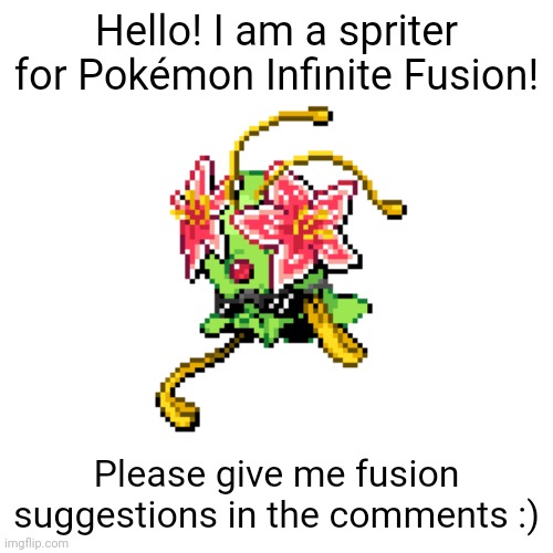 :D (Mod Note: Welcome :D) | Hello! I am a spriter for Pokémon Infinite Fusion! Please give me fusion suggestions in the comments :) | image tagged in pokemon | made w/ Imgflip meme maker