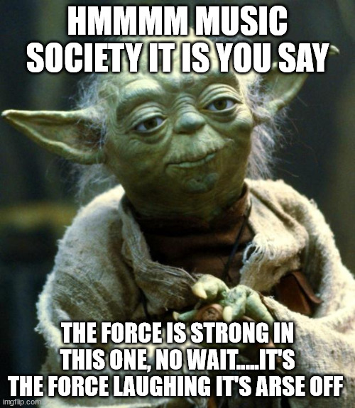 Star Wars Yoda Meme | HMMMM MUSIC SOCIETY IT IS YOU SAY; THE FORCE IS STRONG IN THIS ONE, NO WAIT.....IT'S THE FORCE LAUGHING IT'S ARSE OFF | image tagged in memes,star wars yoda | made w/ Imgflip meme maker