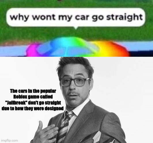 Yuh | The cars in the popular Roblox game called "Jailbreak" don't go straight due to how they were designed | image tagged in robert downey jr's comments,shitpost,roblox,oh wow are you actually reading these tags | made w/ Imgflip meme maker