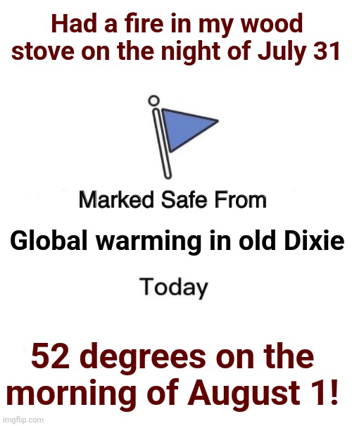 Marked Safe From | Had a fire in my wood stove on the night of July 31; Global warming in old Dixie; 52 degrees on the morning of August 1! | image tagged in memes,marked safe from,global warming,climate change,democrat,hoax | made w/ Imgflip meme maker